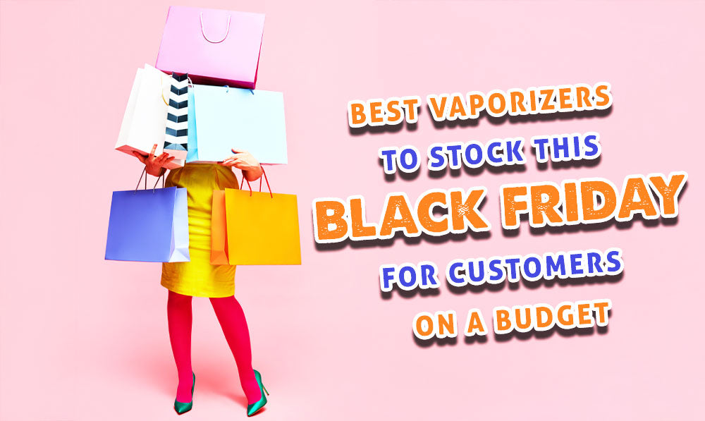 Best Vaporizers To Stock This Black Friday For Customers On A Budget